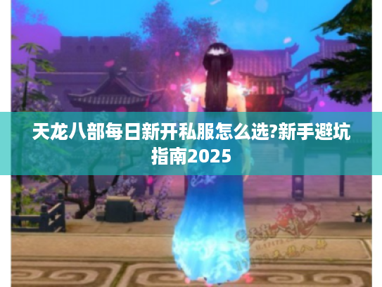 天龙八部每日新开私服怎么选?新手避坑指南2025