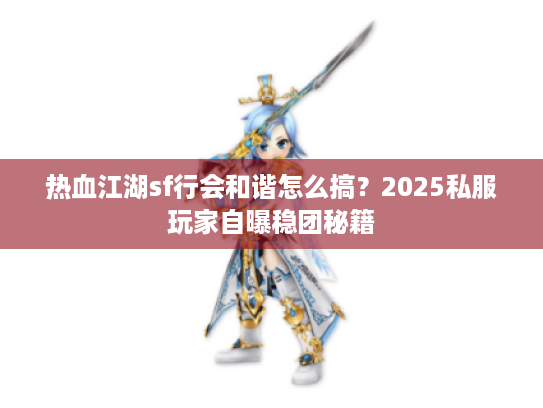 热血江湖sf行会和谐怎么搞？2025私服玩家自曝稳团秘籍