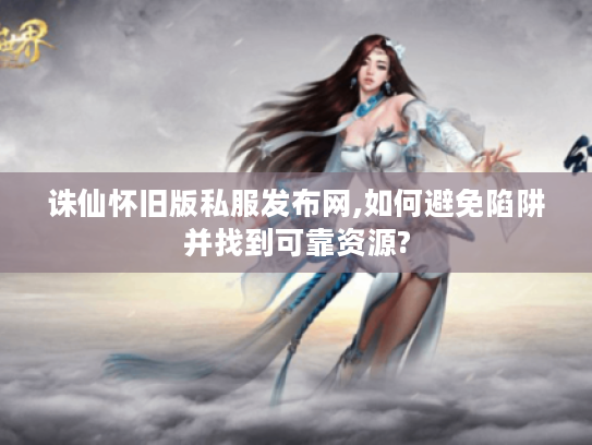 诛仙怀旧版私服发布网,如何避免陷阱并找到可靠资源?