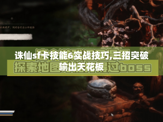 诛仙sf卡技能6实战技巧,三招突破输出天花板