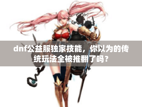 dnf公益服独家技能，你以为的传统玩法全被推翻了吗？
