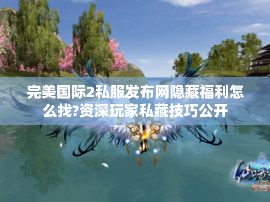 完美国际2私服发布网隐藏福利怎么找?资深玩家私藏技巧公开