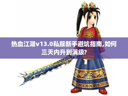 热血江湖v13.0私服新手避坑指南,如何三天内升到满级?