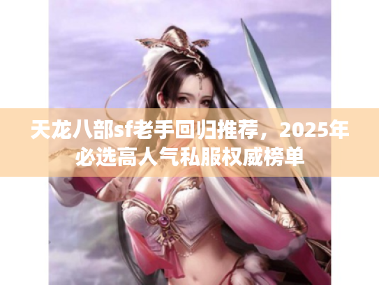 天龙八部sf老手回归推荐,2025年必选高人气私服权威榜单 天龙八部sf老手回归推荐,2025年必选高人气私服权威榜单