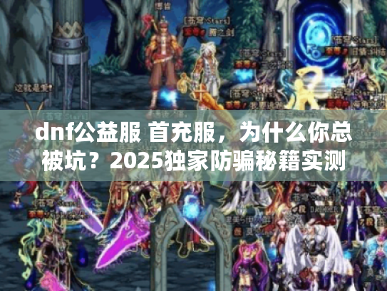 dnf公益服 首充服，为什么你总被坑？2025独家防骗秘籍实测