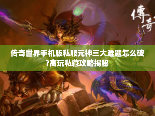 传奇世界手机版私服元神三大难题怎么破?高玩私藏攻略揭秘