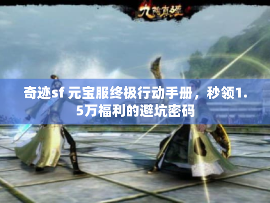 奇迹sf 元宝服终极行动手册，秒领1.5万福利的避坑密码