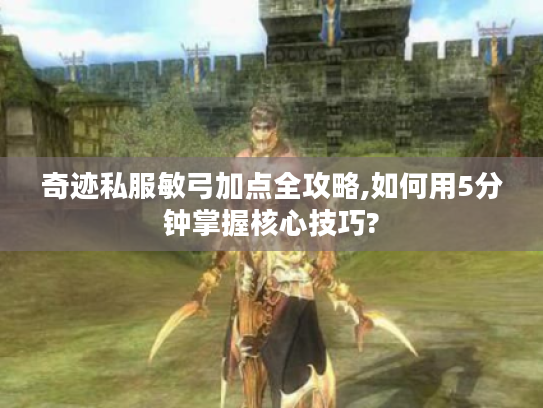 奇迹私服敏弓加点全攻略,如何用5分钟掌握核心技巧?