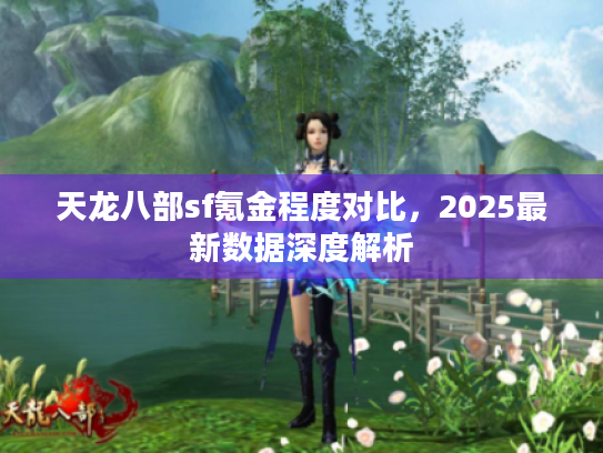 天龙八部sf氪金程度对比，2025最新数据深度解析