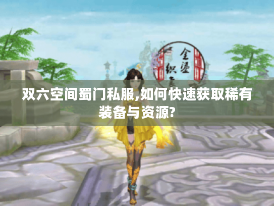 双六空间蜀门私服,如何快速获取稀有装备与资源? 双六空间蜀门私服,如何快速获取稀有装备与资源?