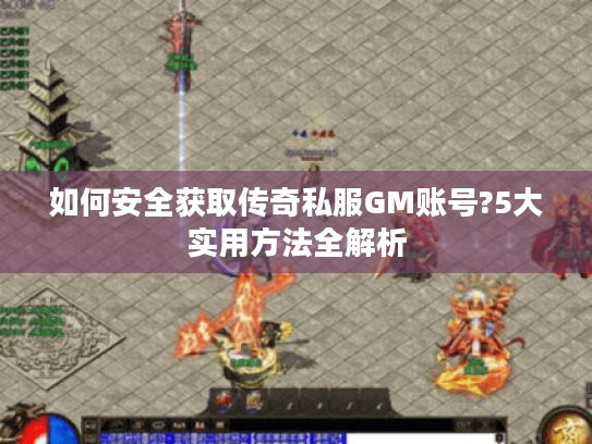 如何安全获取传奇私服GM账号?5大实用方法全解析
