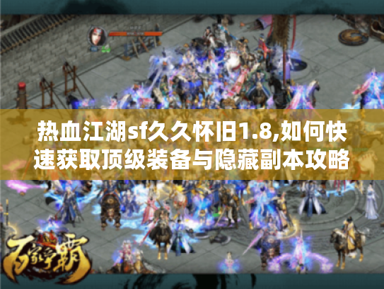 热血江湖sf久久怀旧1.8,如何快速获取顶级装备与隐藏副本攻略?