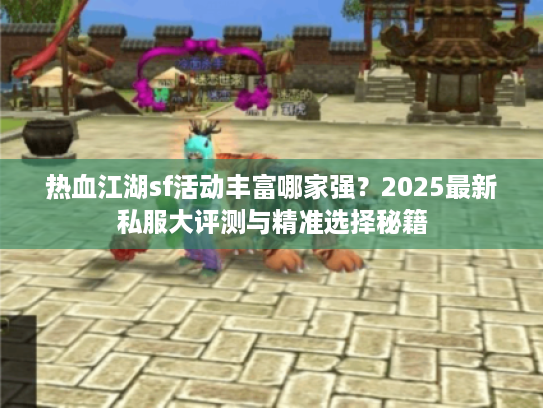 热血江湖sf活动丰富哪家强？2025最新私服大评测与精准选择秘籍