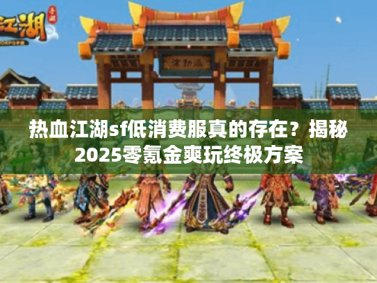 热血江湖sf低消费服真的存在?揭秘2025零氪金爽玩终极方案 热血江湖sf低消费服真的存在?揭秘2025零氪金爽玩终极方案
