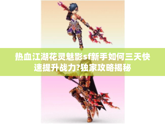 热血江湖花灵魅影sf新手如何三天快速提升战力?独家攻略揭秘 热血江湖花灵魅影sf新手如何三天快速提升战力?独家攻略揭秘