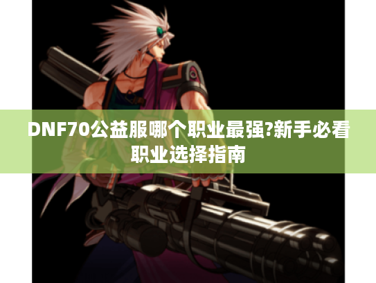 DNF70公益服哪个职业最强?新手必看职业选择指南
