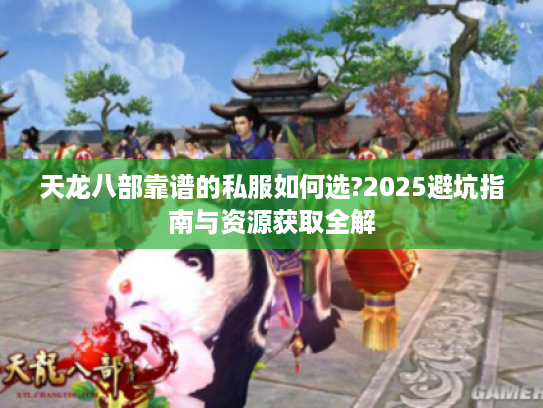 天龙八部靠谱的私服如何选?2025避坑指南与资源获取全解