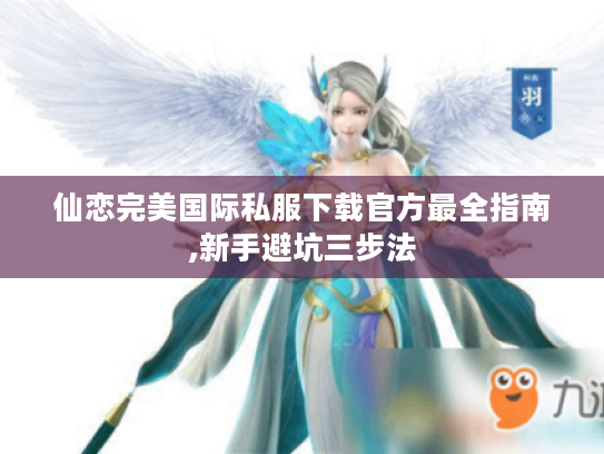 仙恋完美国际私服下载官方最全指南,新手避坑三步法 仙恋完美国际私服下载官方最全指南,新手避坑三步法