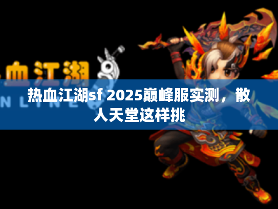 热血江湖sf 2025巅峰服实测，散人天堂这样挑