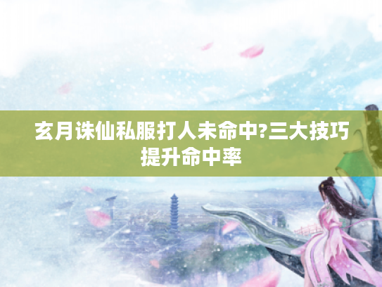 玄月诛仙私服打人未命中?三大技巧提升命中率