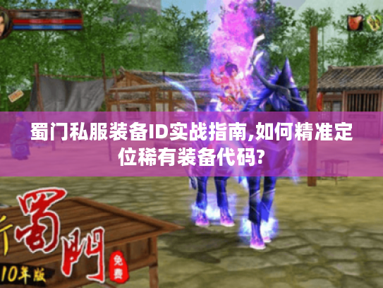 蜀门私服装备ID实战指南,如何精准定位稀有装备代码? 蜀门私服装备ID实战指南,如何精准定位稀有装备代码?