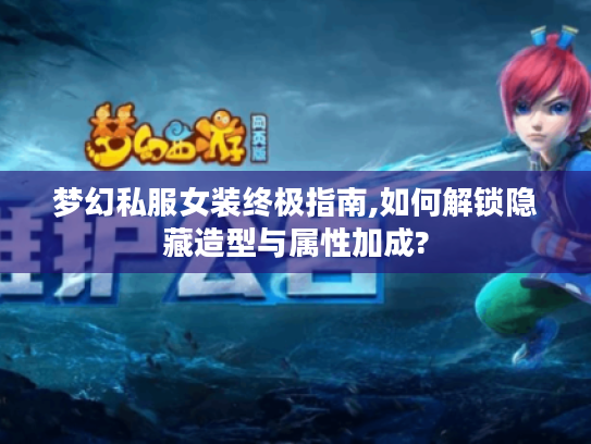 梦幻私服女装终极指南,如何解锁隐藏造型与属性加成?