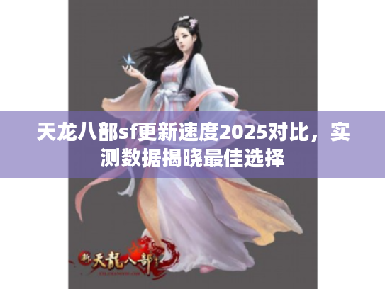 天龙八部sf更新速度2025对比，实测数据揭晓最佳选择