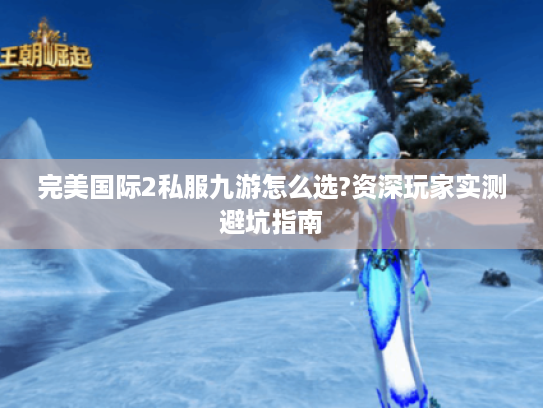 完美国际2私服九游怎么选?资深玩家实测避坑指南