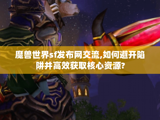魔兽世界sf发布网交流,如何避开陷阱并高效获取核心资源? 魔兽世界sf发布网交流,如何避开陷阱并高效获取核心资源?