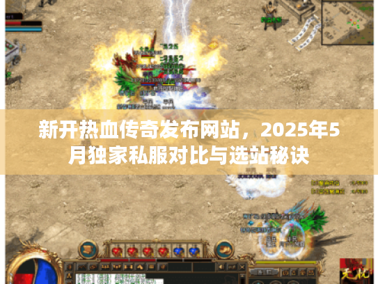 新开热血传奇发布网站，2025年5月独家私服对比与选站秘诀