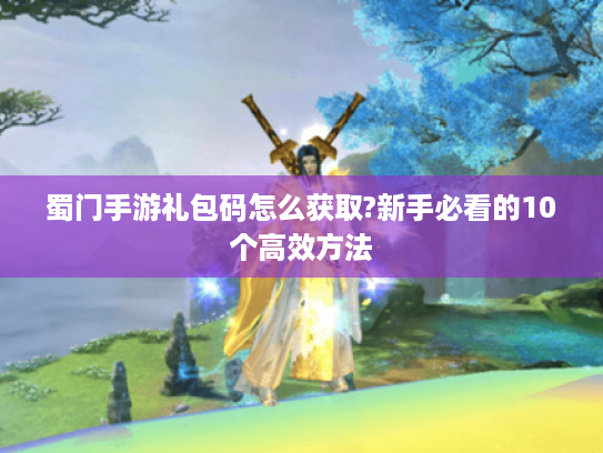 蜀门手游礼包码怎么获取?新手必看的10个高效方法 蜀门手游礼包码怎么获取?新手必看的10个高效方法