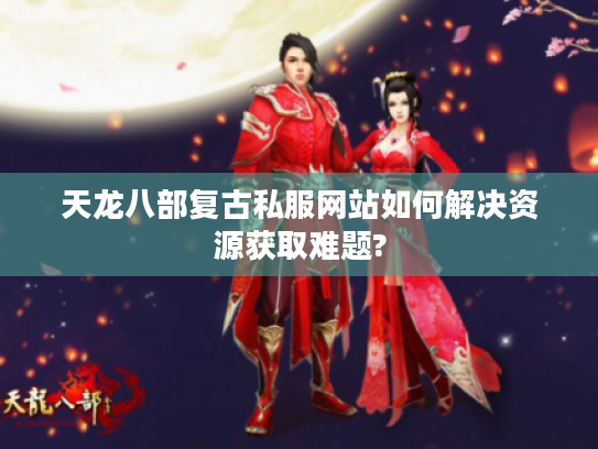 天龙八部复古私服网站如何解决资源获取难题?
