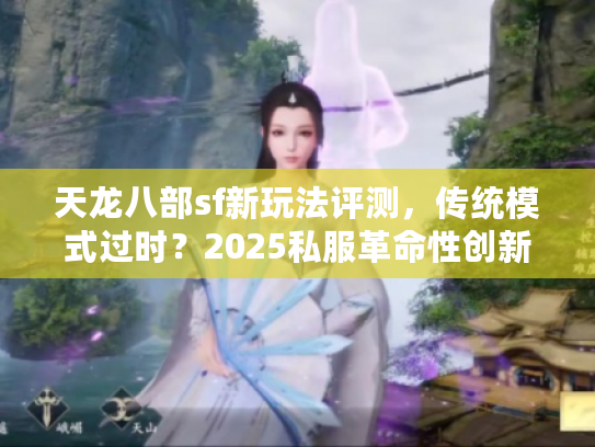 天龙八部sf新玩法评测，传统模式过时？2025私服革命性创新实测