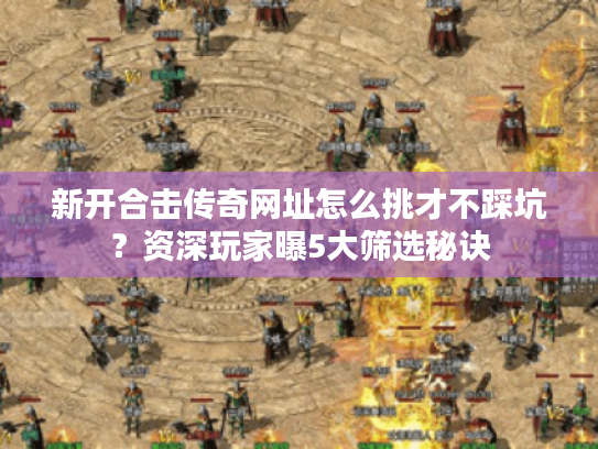 新开合击传奇网址怎么挑才不踩坑？资深玩家曝5大筛选秘诀