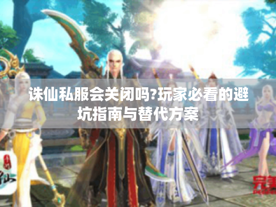 诛仙私服会关闭吗?玩家必看的避坑指南与替代方案