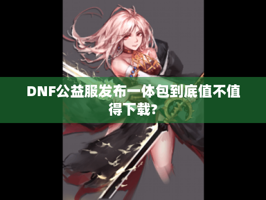 DNF公益服发布一体包到底值不值得下载?