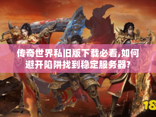 传奇世界私旧版下载必看,如何避开陷阱找到稳定服务器?