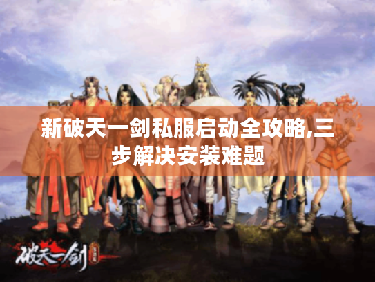 新破天一剑私服启动全攻略,三步解决安装难题
