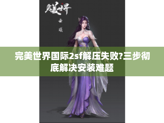完美世界国际2sf解压失败?三步彻底解决安装难题