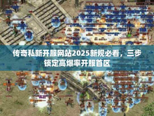 传奇私新开服网站2025新规必看，三步锁定高爆率开服首区