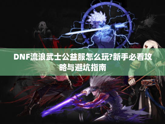 DNF流浪武士公益服怎么玩?新手必看攻略与避坑指南