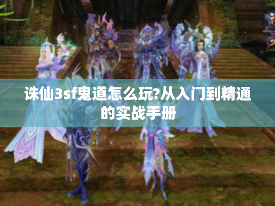 诛仙3sf鬼道怎么玩?从入门到精通的实战手册