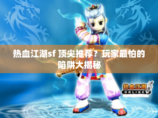 热血江湖sf 顶尖推荐？玩家最怕的陷阱大揭秘