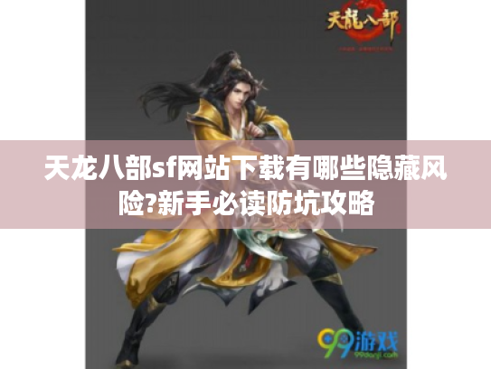 天龙八部sf网站下载有哪些隐藏风险?新手必读防坑攻略