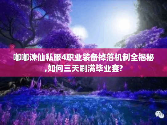 嘟嘟诛仙私服4职业装备掉落机制全揭秘,如何三天刷满毕业套?