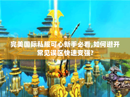 完美国际私服可心新手必看,如何避开常见误区快速变强?