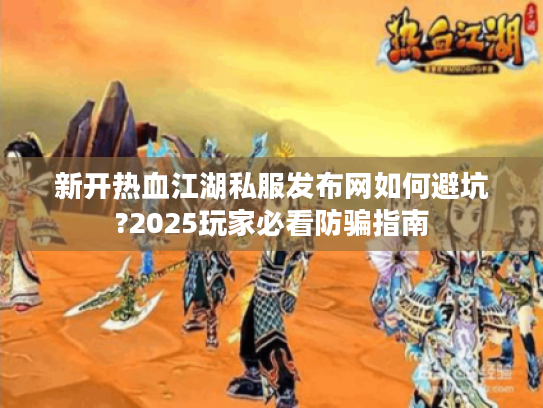 新开热血江湖私服发布网如何避坑?2025玩家必看防骗指南