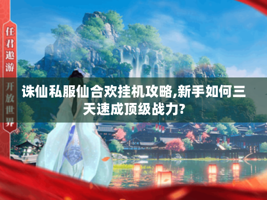 诛仙私服仙合欢挂机攻略,新手如何三天速成顶级战力?
