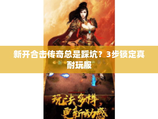 新开合击传奇总是踩坑？3步锁定真耐玩服