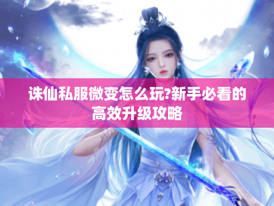 诛仙私服微变怎么玩?新手必看的高效升级攻略 诛仙私服微变怎么玩?新手必看的高效升级攻略